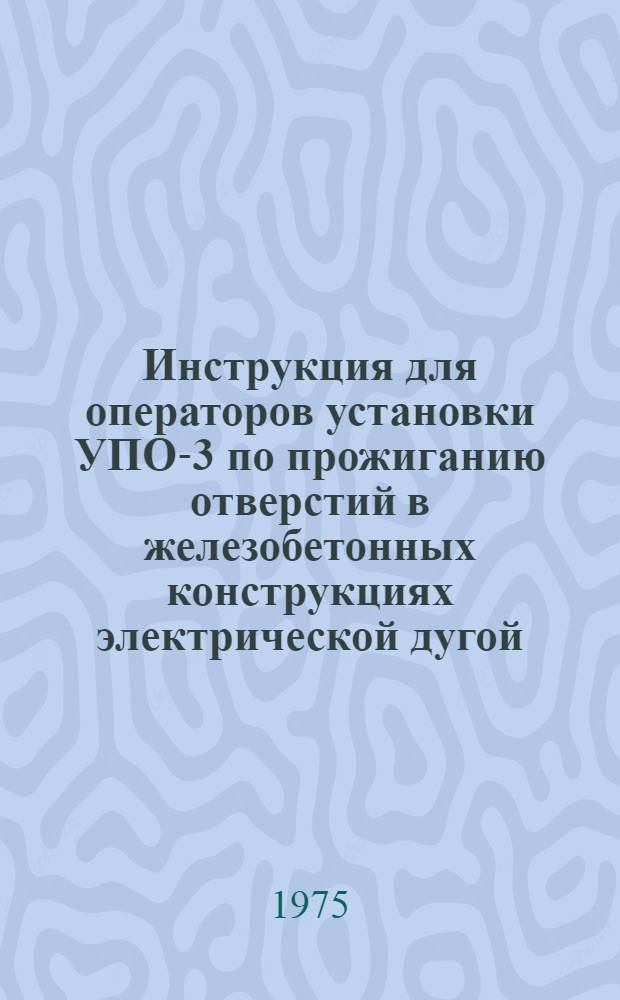 Инструкция для операторов установки УПО-3 по прожиганию отверстий в железобетонных конструкциях электрической дугой : (ВСН 193-74) : Срок введ. 1/III 1975 г.