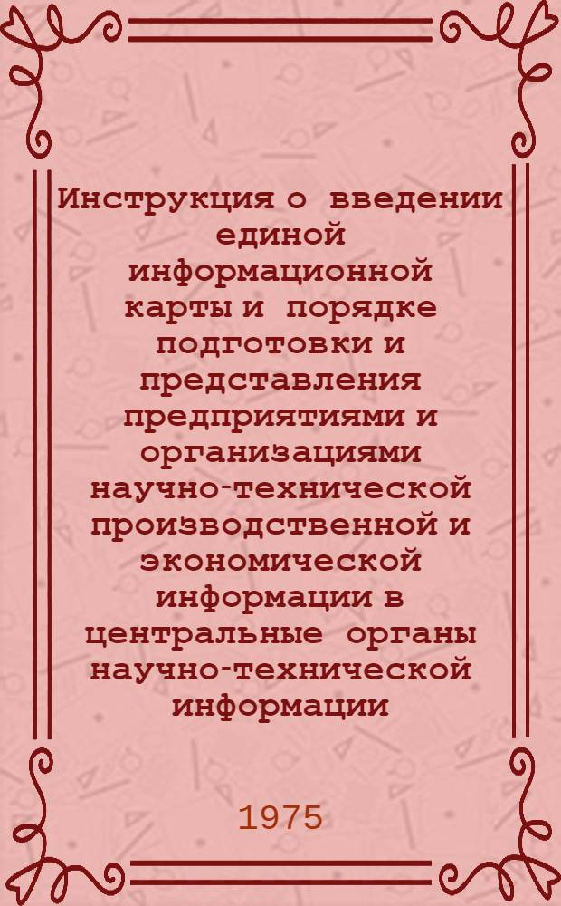 Инструкция о введении единой информационной карты и порядке подготовки и представления предприятиями и организациями научно-технической производственной и экономической информации в центральные органы научно-технической информации : Утв. Гос. ком. Совета Министров СССР по науке и технике 8/VIII 1967 г. с изм. от 13/III 1970 г.