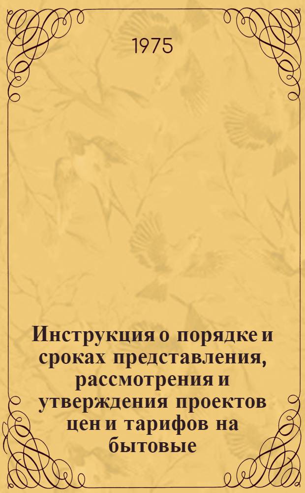 Инструкция о порядке и сроках представления, рассмотрения и утверждения проектов цен и тарифов на бытовые, коммунальные и другие услуги, оказываемые населению и методические указания по их экономическому обоснованию : Утв. 31/V 1974 г