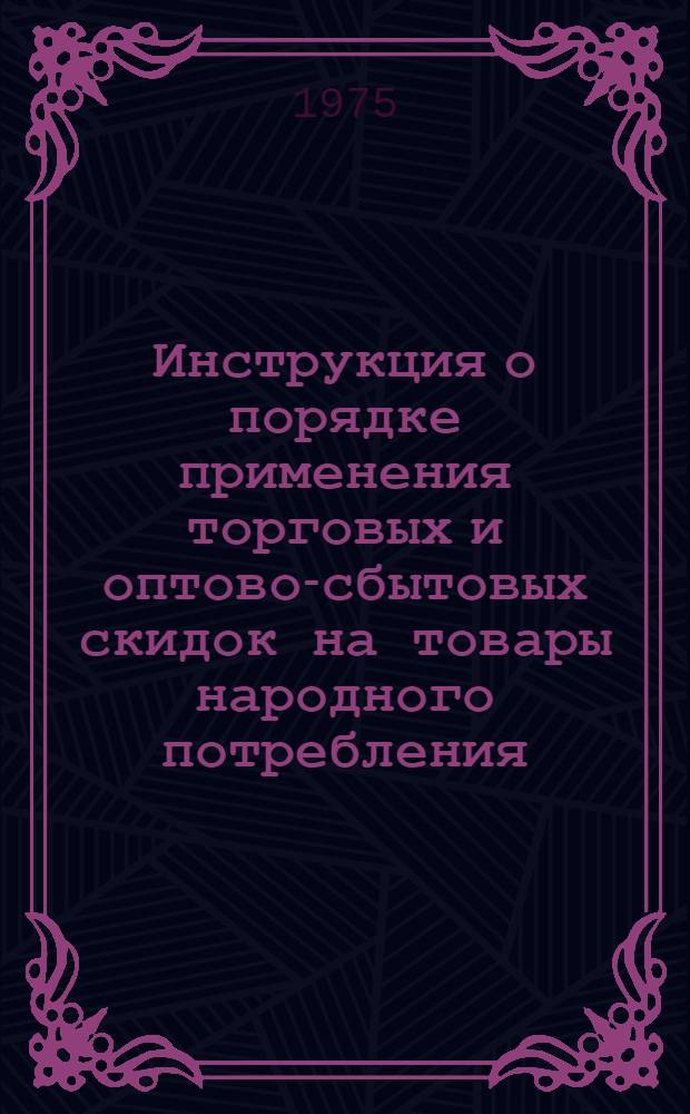 Инструкция о порядке применения торговых и оптово-сбытовых скидок на товары народного потребления : Утв. 4/V 1975 г. : Вводится в действие с 1 янв. 1976 г.