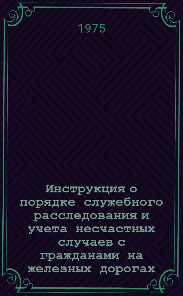 Инструкция о порядке служебного расследования и учета несчастных случаев с гражданами на железных дорогах : Утв. 7/VI 1974 г.