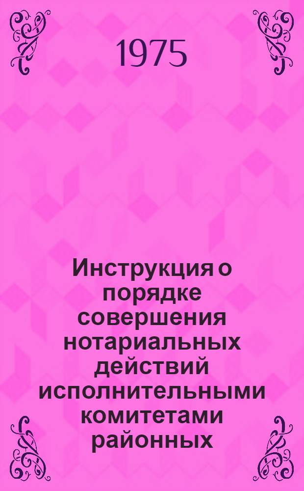 Инструкция о порядке совершения нотариальных действий исполнительными комитетами районных, городских, поселковых, сельских Советов депутатов трудящихся : Утв. Советом Министров РСФСР 30/VI 1975 г.
