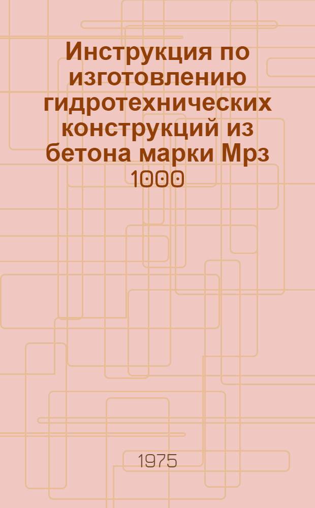 Инструкция по изготовлению гидротехнических конструкций из бетона марки Мрз 1000 : ВР-1-75 Главниипроект Минэнерго СССР