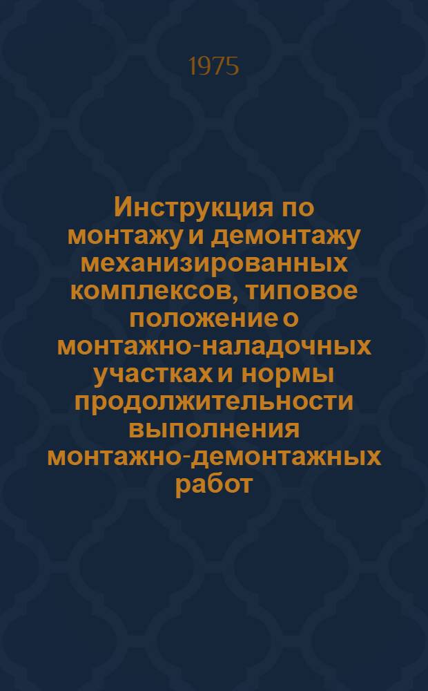 Инструкция по монтажу и демонтажу механизированных комплексов, типовое положение о монтажно-наладочных участках и нормы продолжительности выполнения монтажно-демонтажных работ : Утв. Упр. гл. механика и гл. энергетика 14/IX 1971 г