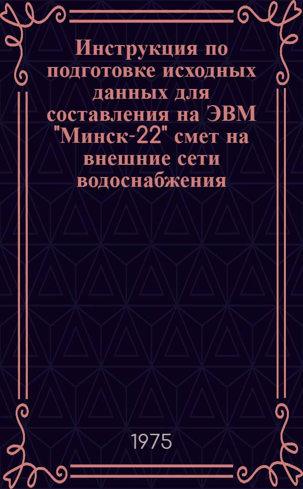 Инструкция по подготовке исходных данных для составления на ЭВМ "Минск-22" смет на внешние сети водоснабжения, канализации, водостоков и газопровода с использованием программы "Сеть-1"