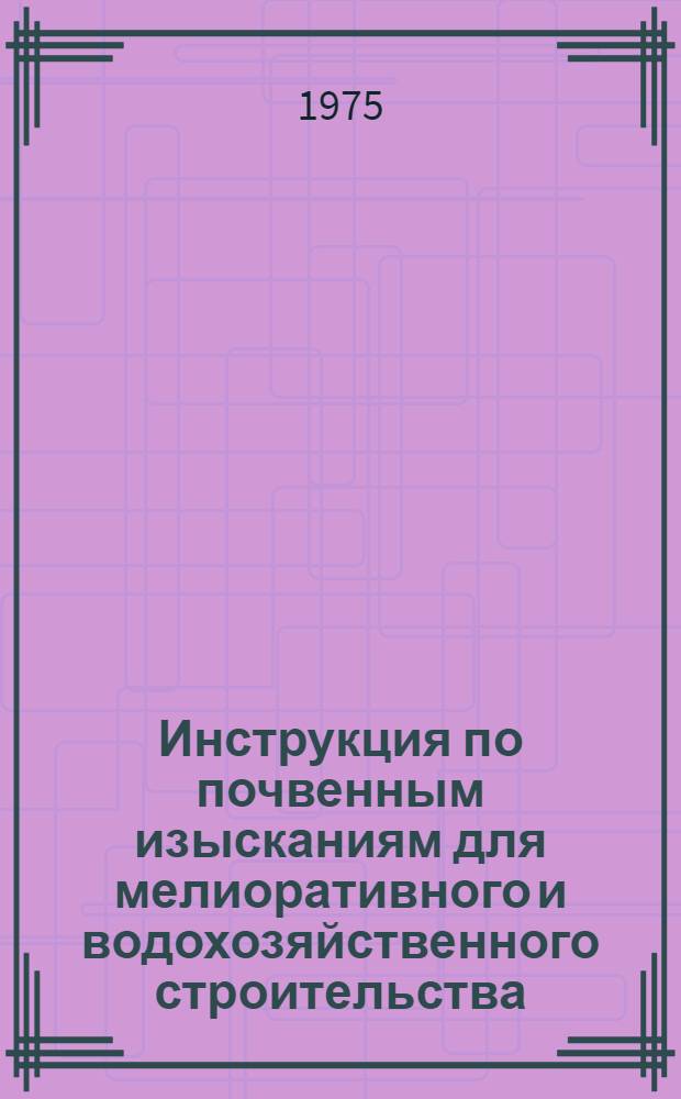 Инструкция по почвенным изысканиям для мелиоративного и водохозяйственного строительства : ВСН-И-3-75 : Взамен указаний по инж. изысканиям для мелиоративного стр-ва : Вып. 4. 1970 г. : Срок ввода с 1 авг. 1975 г.