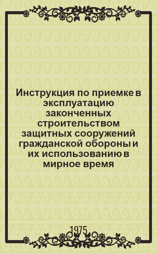 Инструкция по приемке в эксплуатацию законченных строительством защитных сооружений гражданской обороны и их использованию в мирное время : СН 464-74 : Срок введ. в действие 1 июля 1975 г.