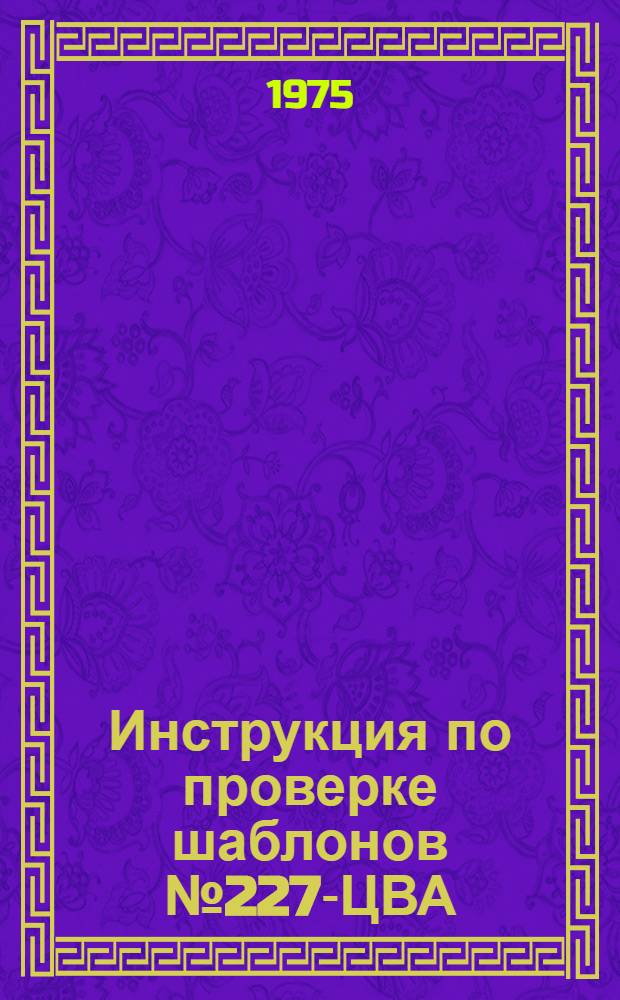 Инструкция по проверке шаблонов № 227-ЦВА/75.173 : (Взамен техн. указаний № 227-ЦВА, утв. 18.II.65 г.) : Срок введ. с 1.I.76 : На срок до 31.12.80