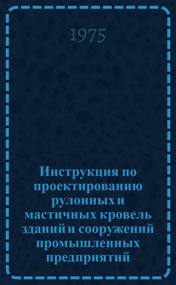 Инструкция по проектированию рулонных и мастичных кровель зданий и сооружений промышленных предприятий : CH 394-74 : Взамен CH 394-69 : Срок введ. 1/X 1974 г.