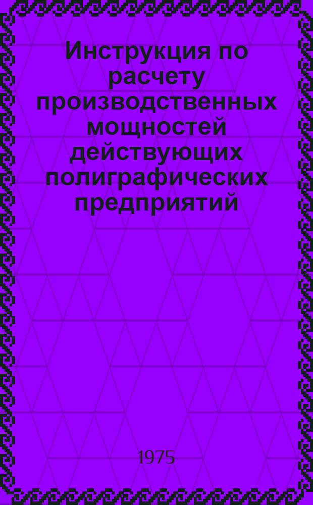 Инструкция по расчету производственных мощностей действующих полиграфических предприятий, производственных объединений (комбинатов) : Утв. 18/IV 1975 г