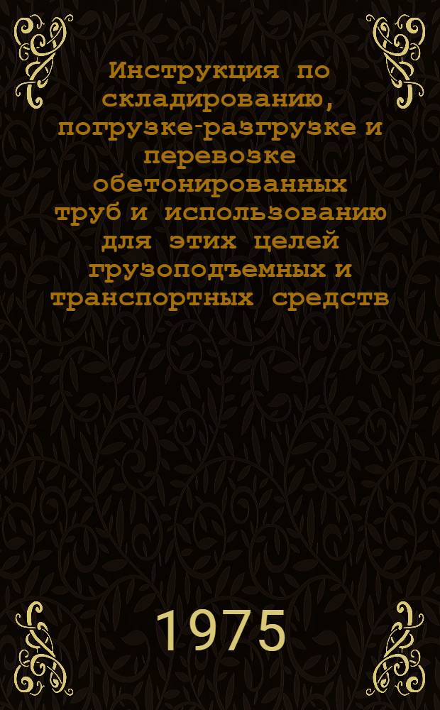 Инструкция по складированию, погрузке-разгрузке и перевозке обетонированных труб и использованию для этих целей грузоподъемных и транспортных средств : ВСН 2-58-74 / Миннефтегазстрой : Утв. Техн. упр. М-ва стр-ва предприятий нефт. и газовой пром-сти 16/1 1975 г. : Срок введ. 1 июля 1975 г. : Срок действия до 31 дек. 1976 г.