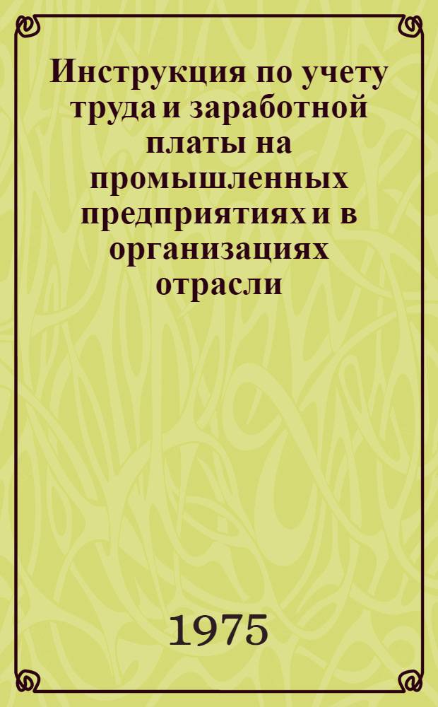 Инструкция по учету труда и заработной платы на промышленных предприятиях и в организациях отрасли : 299-12-06-ИН-74