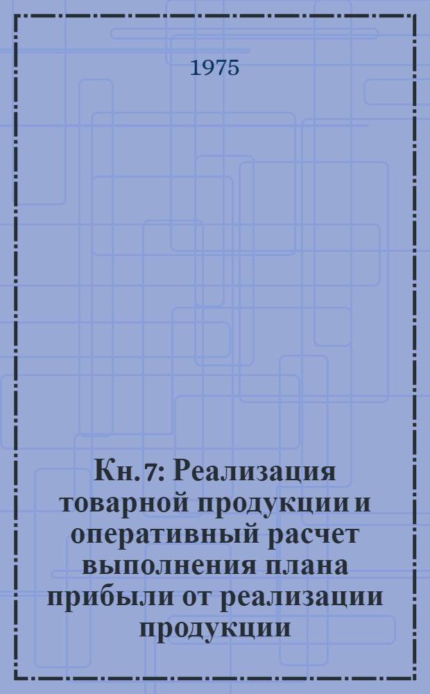 Кн. 7 : Реализация товарной продукции и оперативный расчет выполнения плана прибыли от реализации продукции