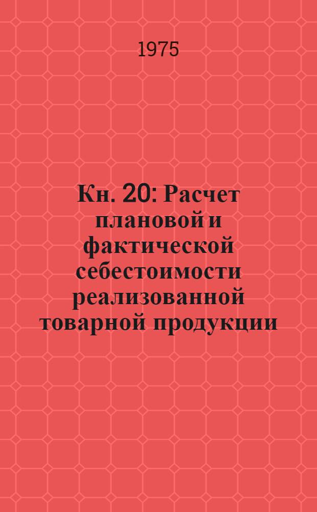Кн. 20 : Расчет плановой и фактической себестоимости реализованной товарной продукции (готовых изделий, работ и услуг промышленного характера), а также расходов на доставку продукции, возмещаемых в оптовой цене, и внепроизводственных расходов, подлежащих отнесению на счет реализации