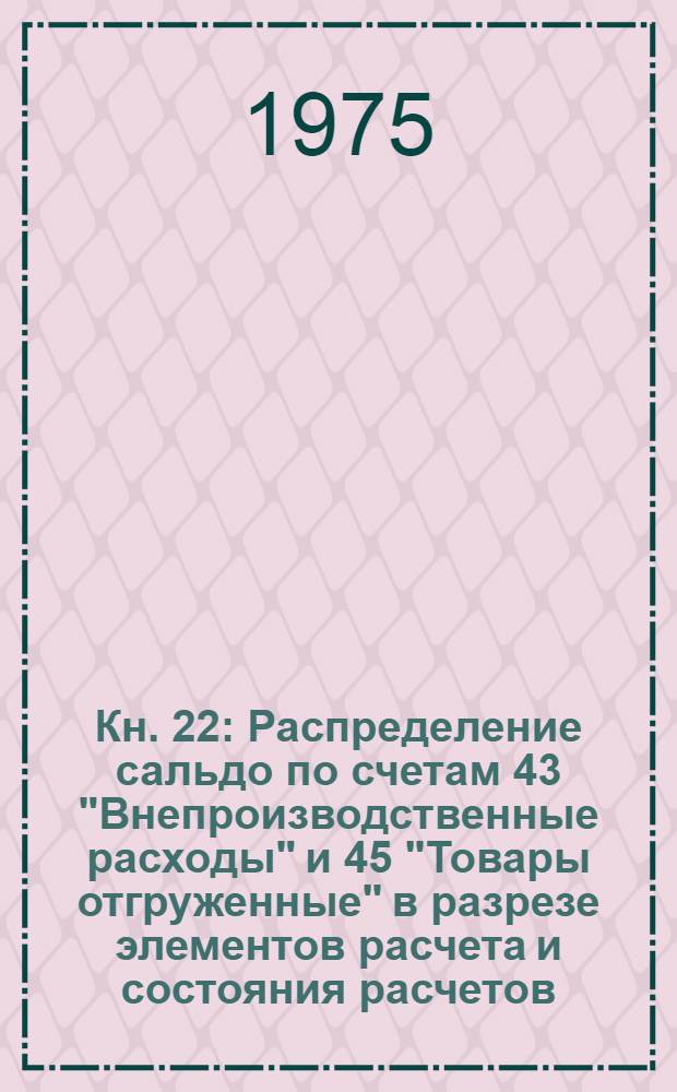 Кн. 22 : Распределение сальдо по счетам 43 "Внепроизводственные расходы" и 45 "Товары отгруженные" в разрезе элементов расчета и состояния расчетов
