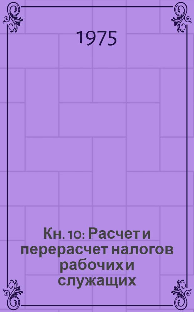 Кн. 10 : Расчет и перерасчет налогов рабочих и служащих