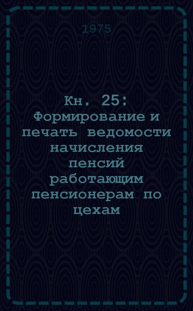Кн. 25 : Формирование и печать ведомости начисления пенсий работающим пенсионерам по цехам (предприятию)