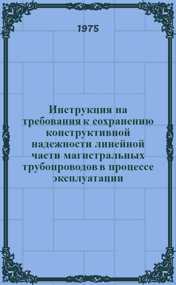 Инструкция на требования к сохранению конструктивной надежности линейной части магистральных трубопроводов в процессе эксплуатации : (Проект)