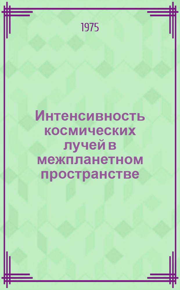 Интенсивность космических лучей в межпланетном пространстве : Данные наблюдений 10 ноября 1970 г. - 20 апр. 1973 г