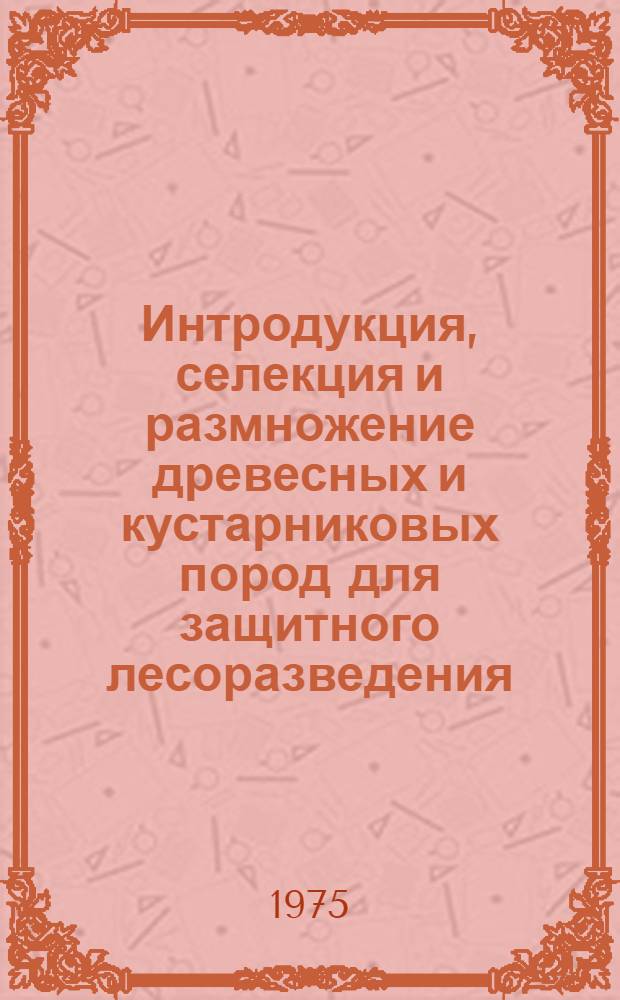Интродукция, селекция и размножение древесных и кустарниковых пород для защитного лесоразведения : Сборник статей