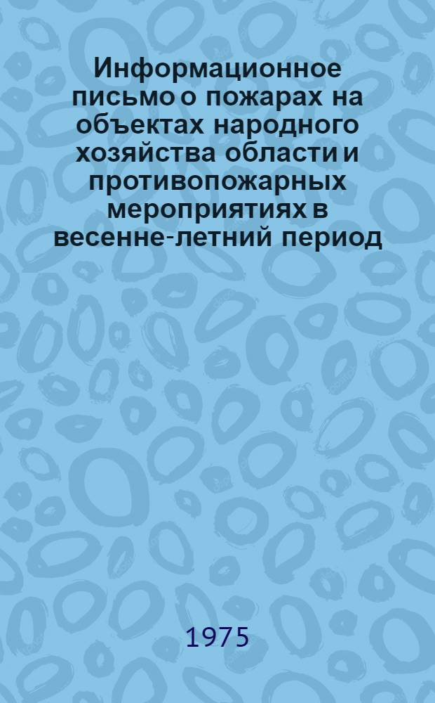 Информационное письмо о пожарах на объектах народного хозяйства области и противопожарных мероприятиях в весенне-летний период : Председателям сельск. Советов, руководителям колхозов, совхозов, предприятий и учреждений