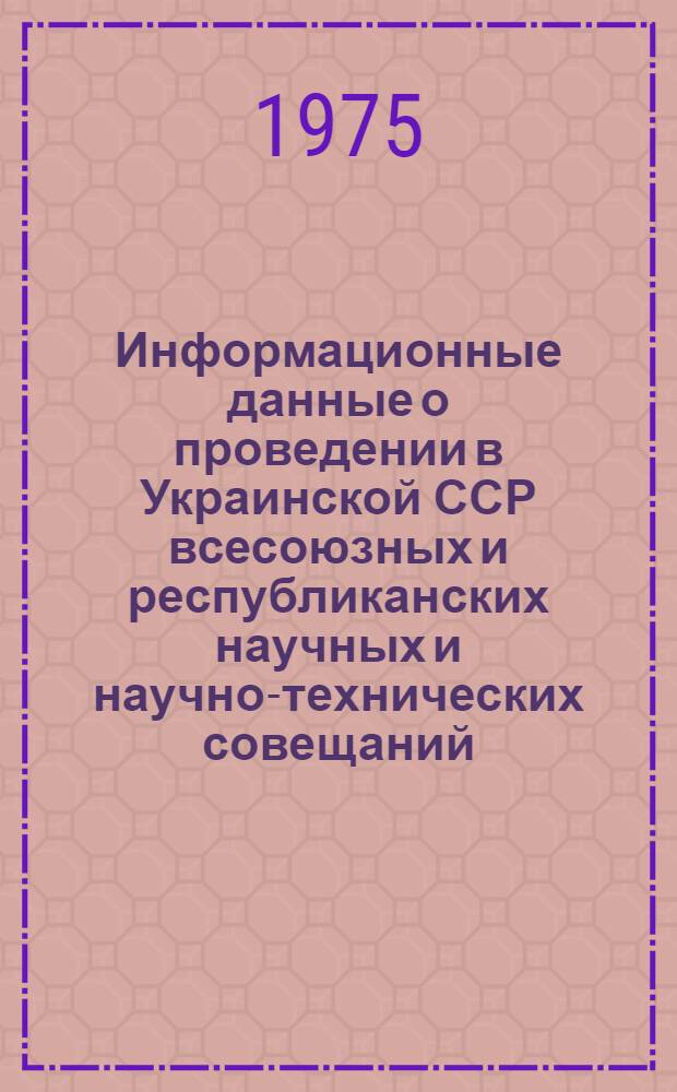 Информационные данные о проведении в Украинской ССР всесоюзных и республиканских научных и научно-технических совещаний, конференций, съездов, симпозиумов и семинаров в 1975 году