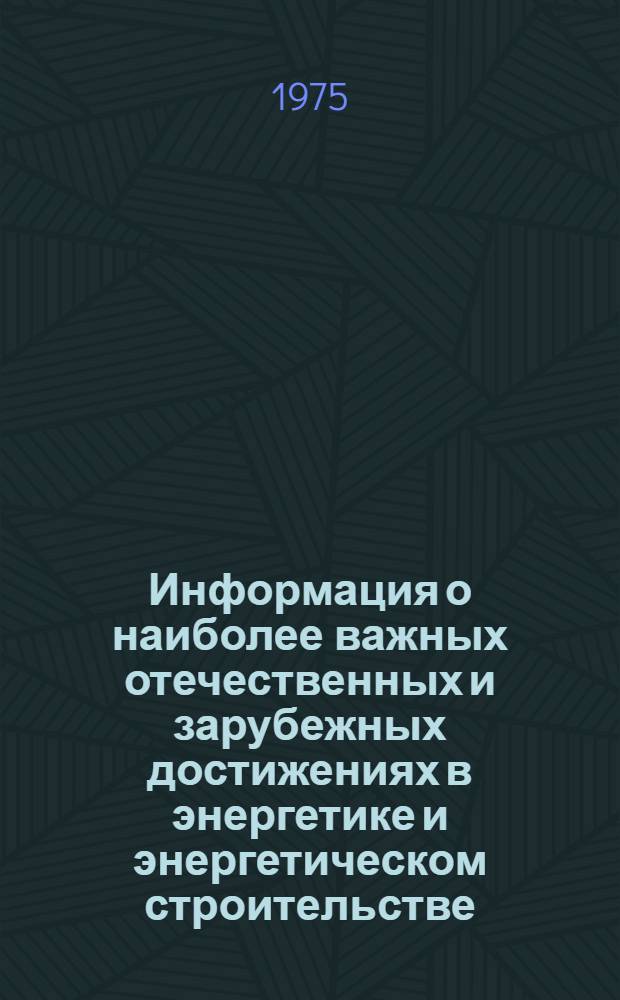 Информация о наиболее важных отечественных и зарубежных достижениях в энергетике и энергетическом строительстве : (Из материалов текущего информ. обслуживания за 1974 г.)