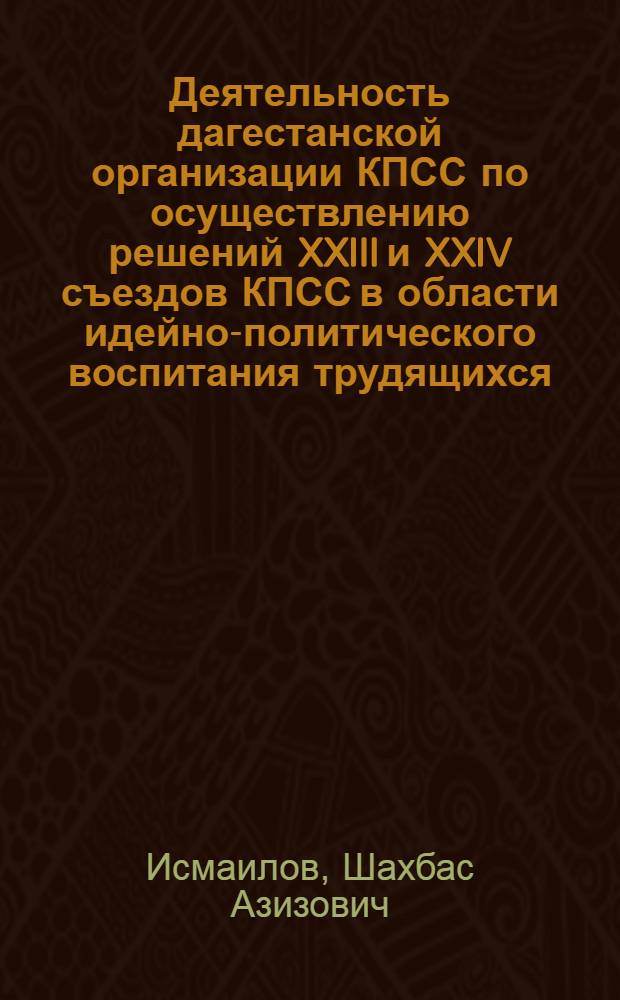 Деятельность дагестанской организации КПСС по осуществлению решений XXIII и XXIV съездов КПСС в области идейно-политического воспитания трудящихся : Автореф. дис. на соиск. учен. степени канд. ист. наук : (07.00.01)