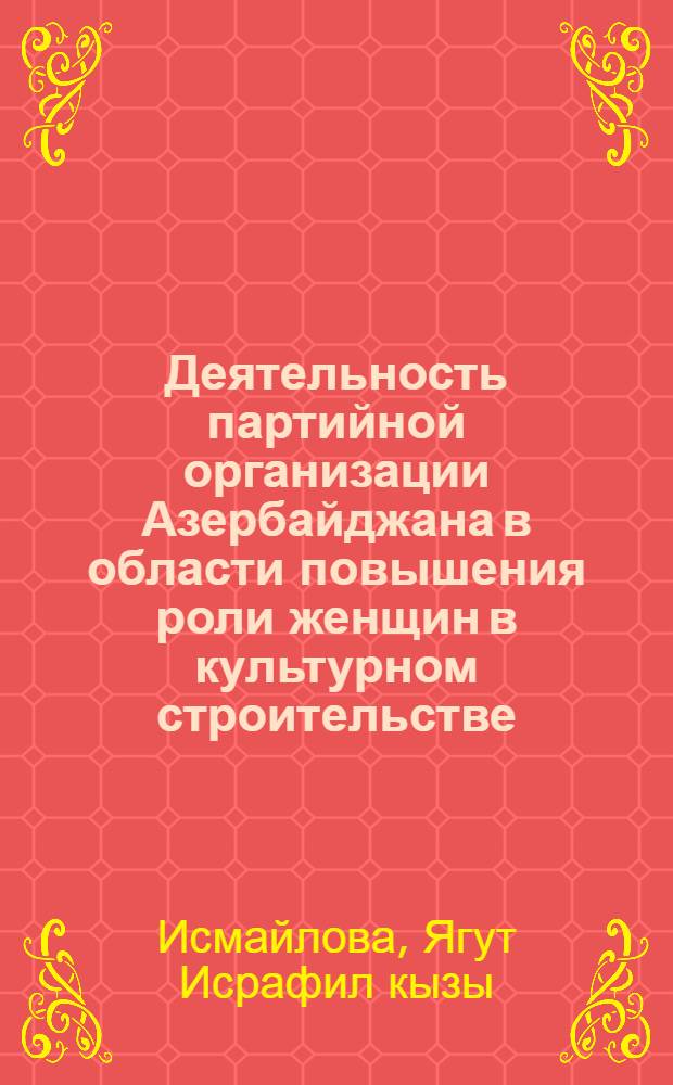 Деятельность партийной организации Азербайджана в области повышения роли женщин в культурном строительстве (1946-1958 гг.) : Автореф. дис. на соиск. учен. степени канд. ист. наук : (07.00.01)