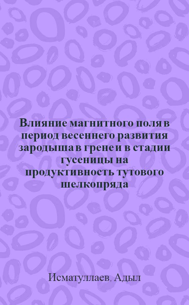 Влияние магнитного поля в период весеннего развития зародыша в грене и в стадии гусеницы на продуктивность тутового шелкопряда : Автореф. дис. на соиск. учен. степени канд. с.-х. наук : (06.02.04)