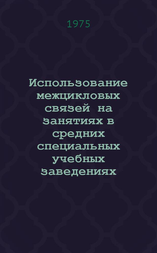Использование межцикловых связей на занятиях в средних специальных учебных заведениях : Метод. пособие