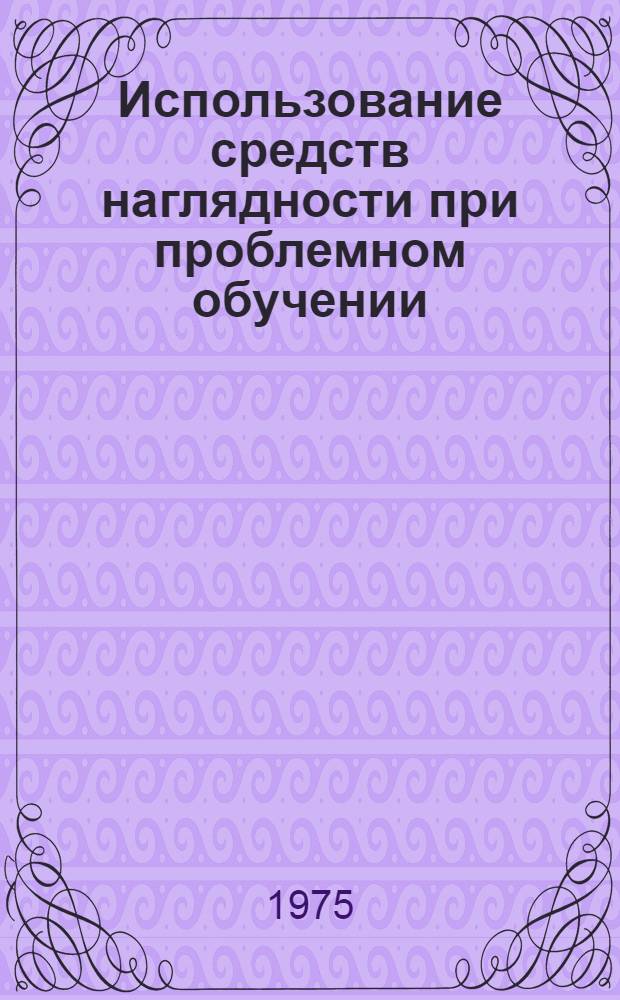 Использование средств наглядности при проблемном обучении : (Метод. рекомендации учителям школ)