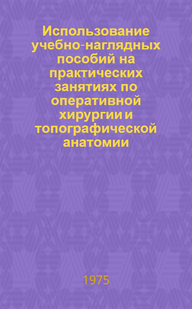 Использование учебно-наглядных пособий на практических занятиях по оперативной хирургии и топографической анатомии : Метод. разработки для преподавателей и слушателей ФПК