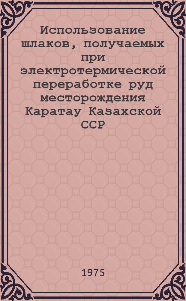 Использование шлаков, получаемых при электротермической переработке руд месторождения Каратау Казахской ССР, для изготовления строительных материалов и изделий : (Материалы 5-го координац. совещ., г. Джамбул, 3 -4 окт. 1973 г.)