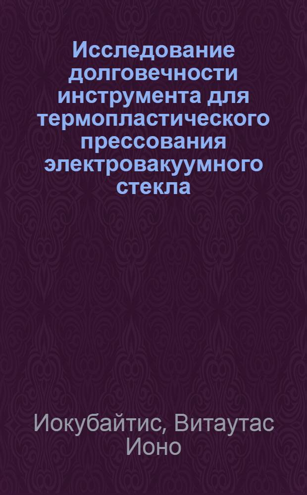 Исследование долговечности инструмента для термопластического прессования электровакуумного стекла : Автореф. дис. на соиск. учен. степени канд. техн. наук : (05.02.08)