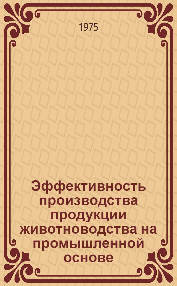 Эффективность производства продукции животноводства на промышленной основе : Материалы к Междунар. науч.-метод. совещ. директоров и ведущих ученых ин-тов экономики сельск. хоз-ва соц. стран по теме "Интенсификация с.-х. производства и повышение производительности труда в сельск. хоз-ве". г. Ставрополь, 29/IX - 5/X 1975г