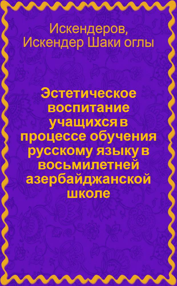 Эстетическое воспитание учащихся в процессе обучения русскому языку в восьмилетней азербайджанской школе : Автореф. дис. на соиск. учен. степени канд. пед. наук : (13.00.02)