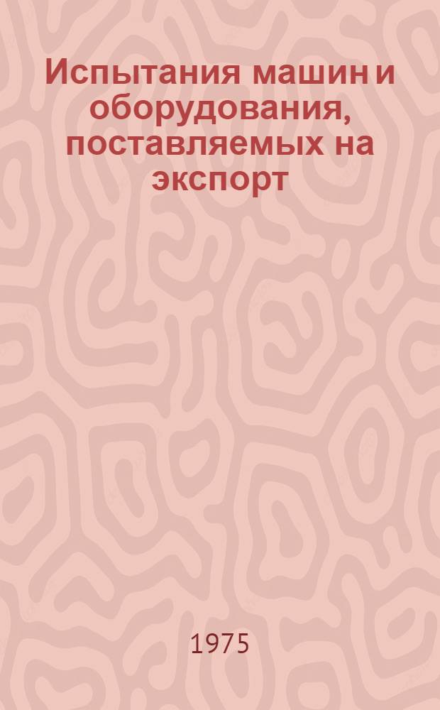 Испытания машин и оборудования, поставляемых на экспорт : Общие положения : Метод. указания 1 ред