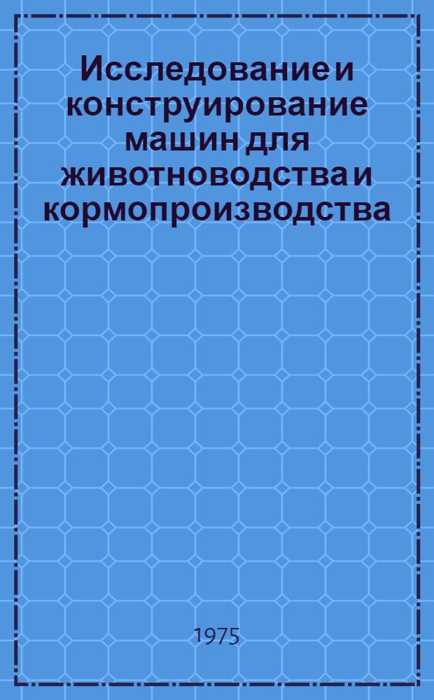 Исследование и конструирование машин для животноводства и кормопроизводства : Труды Всесоюз. науч.-исслед. конструкт.-технол. ин-та по машинам для комплексной механизации животноводческих ферм