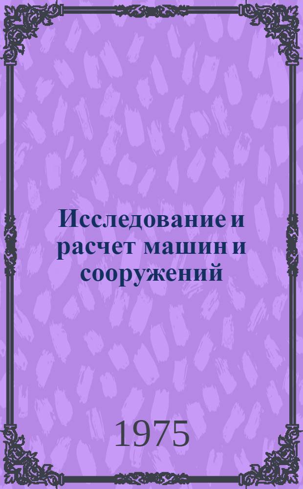 Исследование и расчет машин и сооружений : Материалы X науч.-техн. конф. (10-16 апр. 1974 г.)