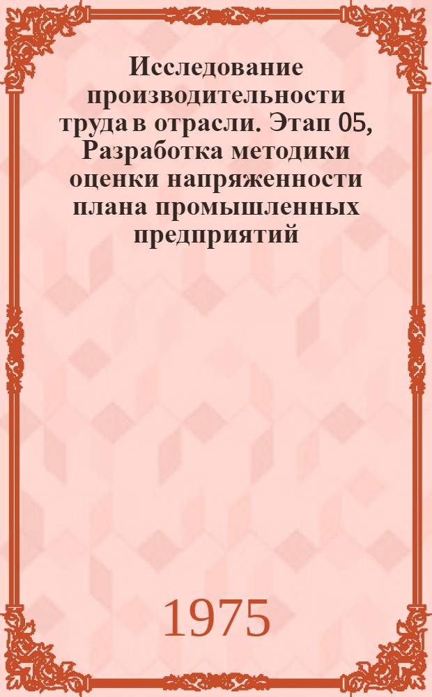 Исследование производительности труда в отрасли. Этап 05, Разработка методики оценки напряженности плана промышленных предприятий, объединений и ВПО : Отчет