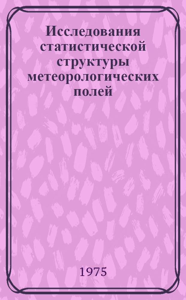 Исследования статистической структуры метеорологических полей : (Материалы Междунар. симпозиума специалистов гидрометслужб соц. стран)