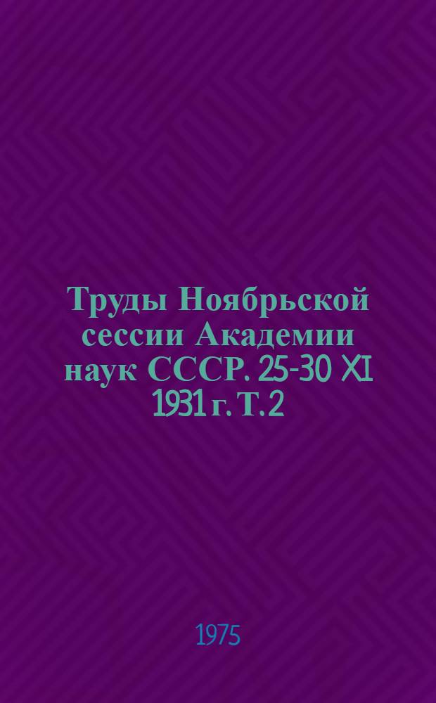 Труды Ноябрьской сессии Академии наук СССР. 25-30 XI 1931 г. Т. 2 : Начало XVIII до 1917 г.