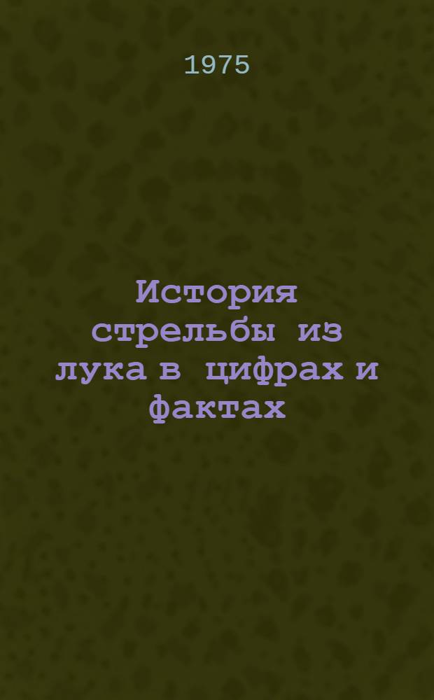 История стрельбы из лука в цифрах и фактах : Материалы Всерос. Федерации стрельбы из лука к VI Летней спартакиаде народов РСФСР, посвящ. 30-летию Победы сов. народа в Великой Отечеств. войне 1941-45 гг
