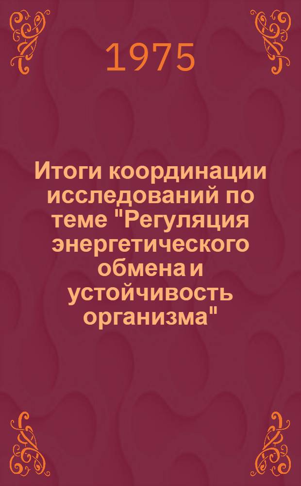 Итоги координации исследований по теме "Регуляция энергетического обмена и устойчивость организма" : К совместным совещ. стран-членов СЭВ и СФРЮ в 1975 г. по проблеме "Биоэнергетика и метаболизм митохондрий : (В рамках комплексной программы) : Сборник статей