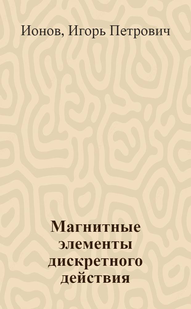 Магнитные элементы дискретного действия : Основы расчета и проектирования : Учеб. пособие для студентов электротехн. специальностей вузов