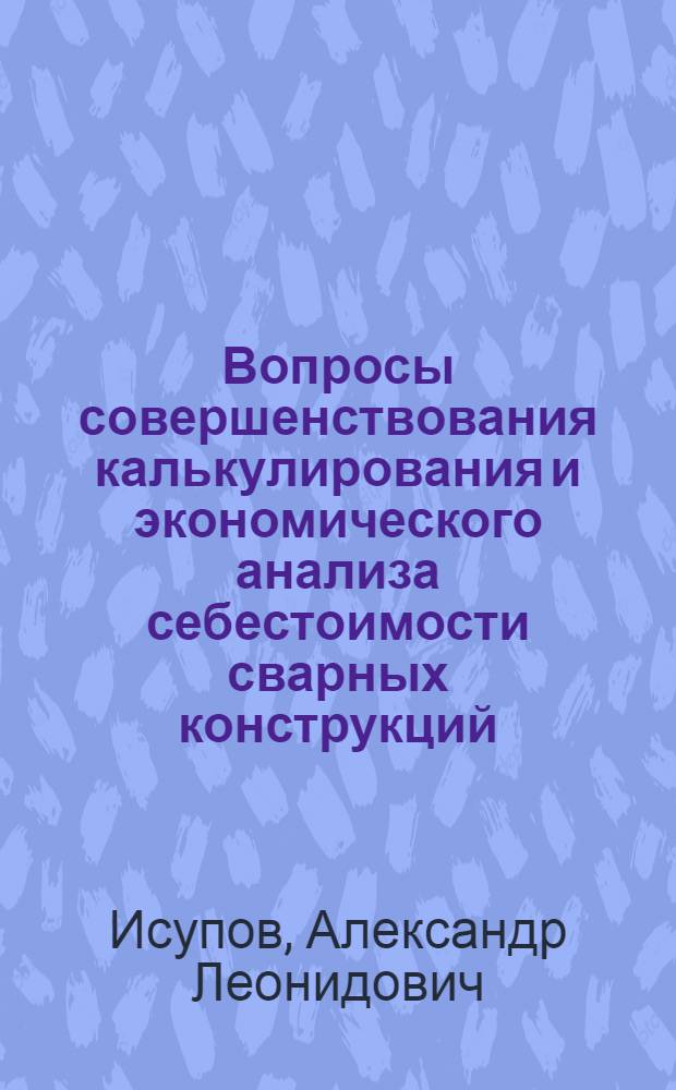 Вопросы совершенствования калькулирования и экономического анализа себестоимости сварных конструкций : Автореф. дис. на соиск. учен. степени канд. экон. наук : (08.00.02)