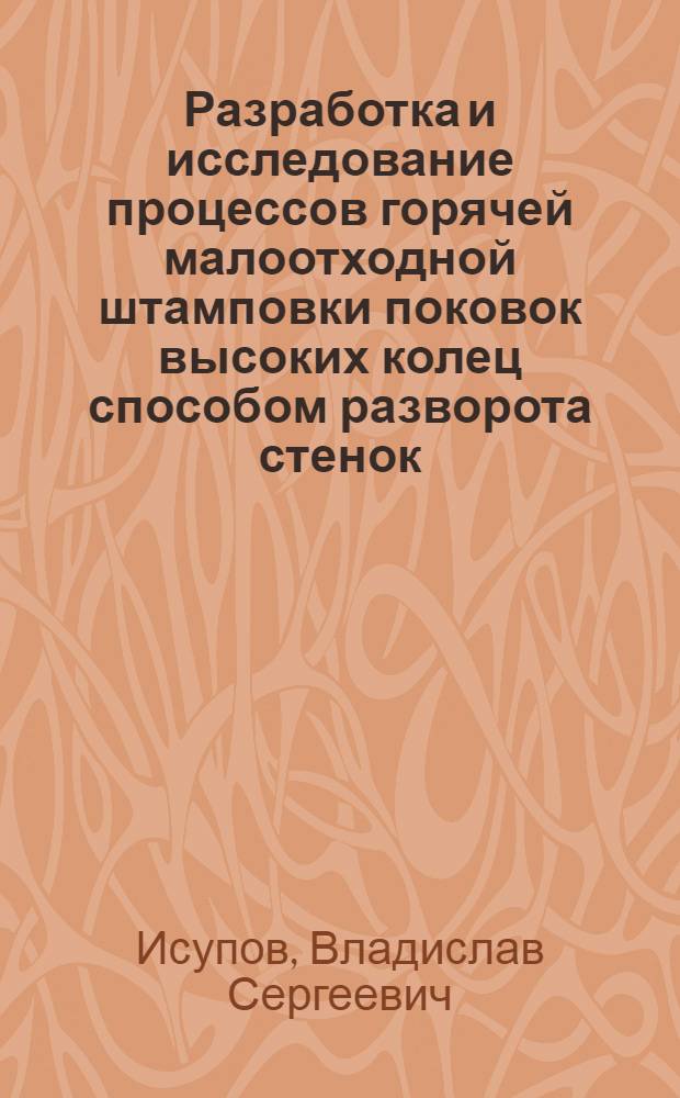 Разработка и исследование процессов горячей малоотходной штамповки поковок высоких колец способом разворота стенок : Автореф. дис. на соиск. учен. степени канд. техн. наук : (05.16.05)