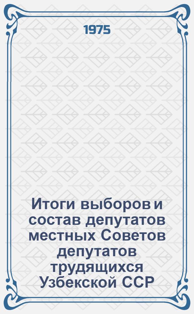 Итоги выборов и состав депутатов местных Советов депутатов трудящихся Узбекской ССР. 1975 г. : (Стат. сборник)
