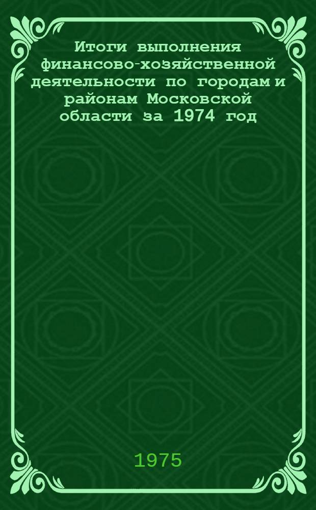Итоги выполнения финансово-хозяйственной деятельности по городам и районам Московской области за 1974 год : Стат. сборник